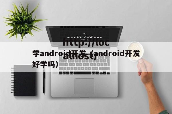 学android开发(android开发好学吗)