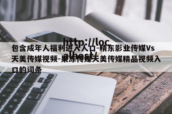 包含成年人福利进入人口-精东影业传媒Vs天美传媒视频-果冻传媒天美传媒精品视频入口的词条