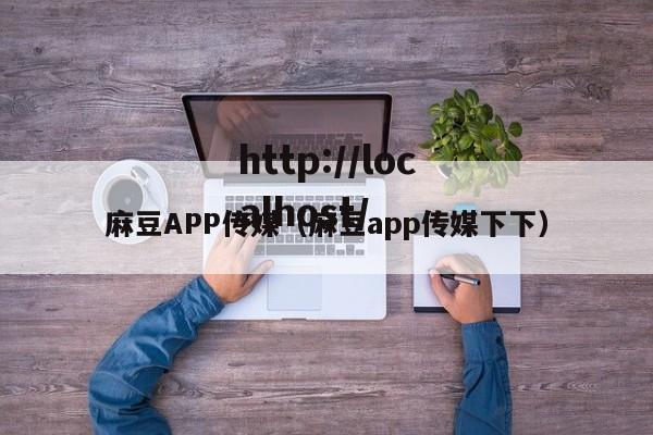 麻豆APP传媒(麻豆app传媒下下)